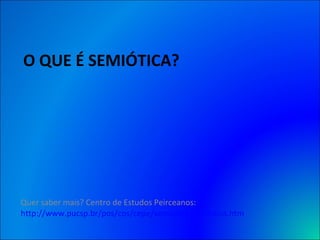 O QUE É SEMIÓTICA? Quer saber mais? Centro de Estudos Peirceanos:  http://www.pucsp.br/pos/cos/cepe/semiotica/semiotica.htm 