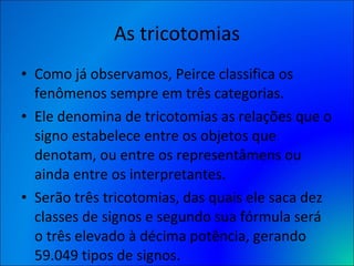 As tricotomias <ul><li>Como já observamos, Peirce classifica os fenômenos sempre em três categorias.  </li></ul><ul><li>El...