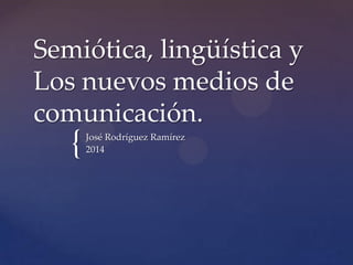 {
Semiótica, lingüística y
Los nuevos medios de
comunicación.
José Rodríguez Ramírez
2014
 
