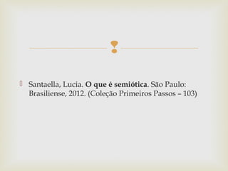  
 Santaella, Lucia. O que é semiótica. São Paulo: 
Brasiliense, 2012. (Coleção Primeiros Passos – 103) 
