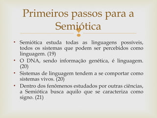Primeiros passos para a 
Semiótica 
 
• Semiótica estuda todas as linguagens possíveis, 
todos os sistemas que podem ser ...