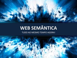 WEB SEMÂNTICA
TUDO AO MESMO TEMPO AGORA!
 