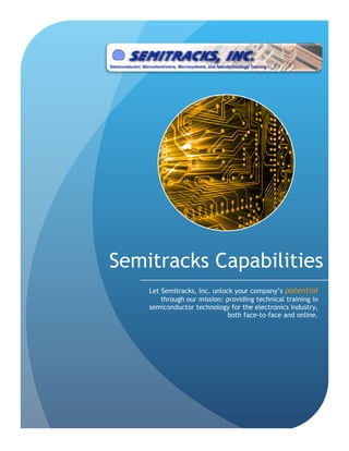 Semitracks Capabilities
    Let Semitracks, Inc. unlock your company’s potential
        through our mission: providing technical training in
    semiconductor technology for the electronics industry,
                              both face-to-face and online.
 