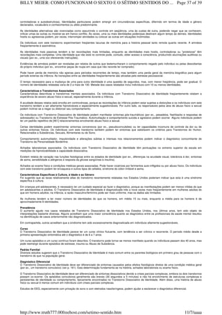 controladoras e autodestrutivas). Identidades particulares podem emergir em circunstâncias específicas, diferindo em termos de idade e gênero
declarados, vocabulário e conhecimentos ou afeto predominante.
As identidades alternativas são vivenciadas como assumindo o controle em seqüência, uma às custas de outra, podendo negar que se conhecem,
criticar umas às outras ou mostrar-se em franco conflito. Às vezes, uma ou mais identidades poderosas destinam algum tempo às demais. Identidades
hostis ou agressivas podem, por vezes, interromper atividades ou colocar as outras em situações incômodas.
Os indivíduos com este transtorno experimentam freqüentes lacunas de memória para a história pessoal tanto remota quanto recente. A amnésia
freqüentemente é assimétrica.
As identidades mais passivas tendem a ter recordações mais limitadas, enquanto as identidades mais hostis, controladoras ou "protetoras" têm
recordações mais completas. Uma identidade que não está no controle pode, contudo, obter acesso à consciência, produzindo alucinações auditivas ou
visuais (por ex., uma voz oferecendo instruções).
Evidências de amnésia podem ser reveladas por relatos de outros que testemunharam o comportamento negado pelo indivíduo ou pelas descobertas
do próprio indivíduo (por ex., encontrar peças de roupa em casa que não recorda ter comprado).
Pode haver perda de memória não apenas para períodos recorrentes de tempo, mas também uma perda geral da memória biográfica para algum
período extenso da infância. As transições entre as identidades freqüentemente são ativadas pelo estresse psicossocial.
O tempo necessário para a mudança de uma para outra identidade é uma questão de segundos, mas, com menor freqüência, pode ser gradual. O
número de identidades relatadas varia de 2 a mais de 100. Metade dos casos relatados inclui indivíduos com 10 ou menos identidades.
Características e Transtornos Associados
Características descritivas e transtornos mentais associados. Os indivíduos com Transtorno Dissociativo de Identidade freqüentemente relatam a
experiência de severo abuso físico e sexual, especialmente durante a infância.
A acuidade desses relatos está envolta em controvérsias, porque as recordações da infância podem estar sujeitas a distorções e os indivíduos com este
transtorno tendem a ser altamente hipnotizáveis e especialmente sugestionáveis. Por outro lado, os responsáveis pelos atos de abuso físico e sexual
podem inclinar-se a negar ou distorcer seu comportamento.
Os indivíduos com Transtorno Dissociativo de Identidade podem manifestar sintomas pós-traumáticos (por ex., pesadelos, flashbacks e respostas de
sobressalto) ou Transtorno de Estresse Pós-Traumático. Automutilação e comportamento suicida e agressivo podem ocorrer. Alguns indivíduos podem
ter um padrão repetitivo de [461] relacionamentos envolvendo abuso físico e sexual.
Certas identidades podem experimentar sintomas conversivos (por ex., pseudoconvulsões) ou ter capacidades incomuns de controle da dor ou de
outros sintomas físicos. Os indivíduos com este transtorno também podem ter sintomas que satisfazem os critérios para Transtornos do Humor,
Relacionados a Substâncias, Sexuais, Alimentares ou do Sono.
Comportamento automutilador, impulsividade e alterações súbitas e intensas nos relacionamentos podem indicar o diagnóstico concomitante de
Transtorno da Personalidade Borderline.
Achados laboratoriais associados. Os indivíduos com Transtorno Dissociativo de Identidade têm pontuações no extremo superior da escala em
medições da hipnotizabilidade e capacidade dissociativa.
Existem relatos de variação nas funções fisiológicas entre os estados de identidade (por ex., diferenças na acuidade visual, tolerância à dor, sintomas
de asma, sensibilidade a alérgenos e resposta da glicose sangüínea à insulina).
Achados ao exame físico e condições médicas gerais associadas. Pode haver cicatrizes por ferimentos auto-infligidos ou por abuso físico. Os indivíduos
com este transtorno podem ter enxaqueca e outros tipos de cefaléia, síndrome do cólon irritável e asma.
Características Específicas à Cultura, à Idade e ao Gênero
Foi sugerido que as taxas relativamente altas do transtorno recentemente relatadas nos Estados Unidos poderiam indicar que esta é uma síndrome
específica à cultura.
Em crianças pré-adolescentes, é necessário ter um cuidado especial ao fazer o diagnóstico, porque as manifestações podem ser menos nítidas do que
em adolescentes e adultos. O Transtorno Dissociativo de Identidade é diagnosticado três a nove vezes mais freqüentemente em mulheres adultas do
que em homens adultos; na infância, a razão masculino/feminino pode ser mais uniforme, mas os dados são limitados.
As mulheres tendem a ter maior número de identidades do que os homens, em média 15 ou mais, enquanto a média para os homens é de
aproximadamente 8 identidades.
Prevalência
O aumento agudo nos casos relatados de Transtorno Dissociativo de Identidade nos Estados Unidos, nos últimos anos, tem sido objeto de
interpretações bastante diversas. Alguns acreditam que uma maior consciência quanto ao diagnóstico entre os profissionais da saúde mental resultou
na identificação de casos anteriormente não diagnosticados.
Em contrapartida, outros acreditam que a síndrome tem sido excessivamente diagnosticada em indivíduos altamente sugestionáveis.
Curso
O Transtorno Dissociativo de Identidade parece ter um curso clínico flutuante, com tendência a ser crônico e recorrente. O período médio desde a
primeira apresentação sintomática até o diagnóstico é de 6 a 7 anos.
Um curso episódico e um curso contínuo foram descritos. O transtorno pode tornar-se menos manifesto quando os indivíduos passam dos 40 anos, mas
pode reemergir durante episódios de estresse, trauma ou Abuso de Substância.
Padrão Familial
Diversos estudos sugerem que o Transtorno Dissociativo de Identidade é mais comum entre os parentes biológicos em primeiro grau de pessoas com o
transtorno do que na população geral.
Diagnóstico Diferencial
O Transtorno Dissociativo de Identidade deve ser diferenciado de sintomas causados pelos efeitos fisiológicos diretos de uma condição médica geral
(por ex., um transtorno convulsivo) (ver p. 161). Esta determinação fundamenta-se na história, achados laboratoriais ou exame físico.
O Transtorno Dissociativo de Identidade deve ser diferenciado de sintomas dissociativos devido a crises parciais complexas, embora os dois transtornos
possam co-ocorrer. Os episódios convulsivos geralmente são breves (30 segundos a 5 minutos) e não há envolvimento de estruturas complexas e
persistentes de identidade ou comportamento, tipicamente encontrados no Transtorno Dissociativo de Identidade. Além disso, uma história de abuso
físico ou sexual é menos comum em indivíduos com crises parciais complexas.
Estudos de EEG, especialmente com privação do sono e com eletrodos nasofaríngeos, podem ajudar a esclarecer o diagnóstico diferencial.
Page 37 of 39BILLY MEIER: COMO FUNCIONAM O SEXTO E O SÉTIMO SENTIDOS DO ...
11/7/aaaahttp://www.truth777.00freehost.com/setimo-sentido.htm
 