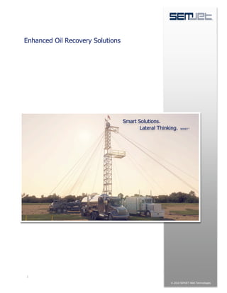Enhanced Oil Recovery Solutions




                                  Smart Solutions.
                                         Lateral Thinking.   SEMJET"




1

                                                      ! 2010 SEMJET Well Technologies
                                                                          LLC
 