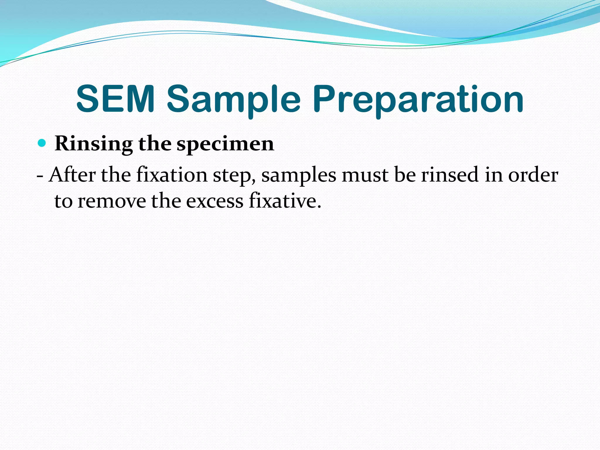 SEM Sample Preparation
 Rinsing the specimen
- After the fixation step, samples must be rinsed in order
  to remove the excess fixative.
 