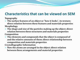 Characteristics that can be viewed on SEM
Topography
 The surface features of an object or "how it looks", its texture;
 ...