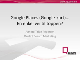 Google Places (Google-kart)... En enkel vei til toppen? Agnete Tøien Pedersen Qualité Search Marketing 