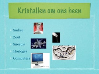 Kristallen om ons heen

Suiker

Zout

Sneeuw

Horloges

Computers
 
