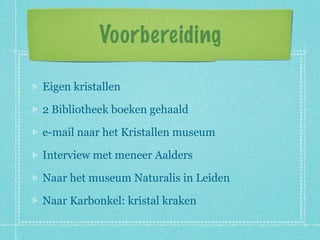 Voorbereiding

Eigen kristallen

2 Bibliotheek boeken gehaald

e-mail naar het Kristallen museum

Interview met meneer Aalders

Naar het museum Naturalis in Leiden

Naar Karbonkel: kristal kraken
 