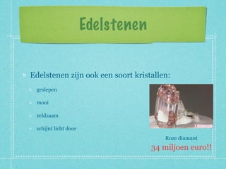 Edelstenen


Edelstenen zijn ook een soort kristallen:
 geslepen

 mooi

 zeldzaam

 schijnt licht door
                                       Roze diamant
                                   34 miljoen euro!!
 