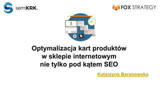 Optymalizacja kart produktów
w sklepie internetowym
nie tylko pod kątem SEO
Katarzyna Baranowska
 