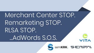 Merchant Center STOP.
Remarketing STOP.
RLSA STOP.
...AdWords S.O.S.
 