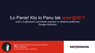 Niech kampanie graficzne przynoszą Ci konwersje!
Karol Dziedzic
Google Certified Trainer, Socjomania
Ło Panie! Kto to Panu...
