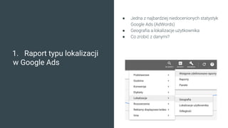 1. Raport typu lokalizacji
w Google Ads
● Jedna z najbardziej niedocenionych statystyk
Google Ads (AdWords)
● Geografia a ...