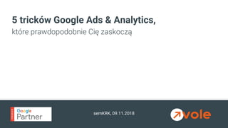 semKRK, 09.11.2018
5 tricków Google Ads & Analytics,
które prawdopodobnie Cię zaskoczą
 