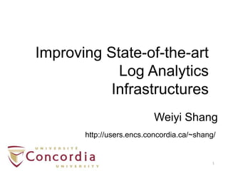 1
Weiyi Shang
http://users.encs.concordia.ca/~shang/
Improving State-of-the-art
Log Analytics
Infrastructures
 
