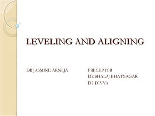 LEVELING AND ALIGNINGLEVELING AND ALIGNING
DR JASMINE ARNEJA PRECEPTOR
DR SHALAJ BHATNAGAR
DR DIVYA
 