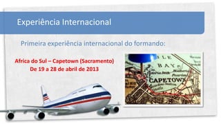 Experiência Internacional

  Primeira experiência internacional do formando:

Africa do Sul – Capetown (Sacramento)
      De 19 a 28 de abril de 2013
 