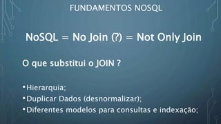 FUNDAMENTOS NOSQL
NoSQL = No Join (?) = Not Only Join
O que substitui o JOIN ?
•Hierarquia;
•Duplicar Dados (desnormalizar);
•Diferentes modelos para consultas e indexação;
 