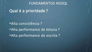 FUNDAMENTOS NOSQL
Qual é a prioridade ?
•Alta consistência ?
•Alta performance de leitura ?
•Alta performance de escrita ?
 