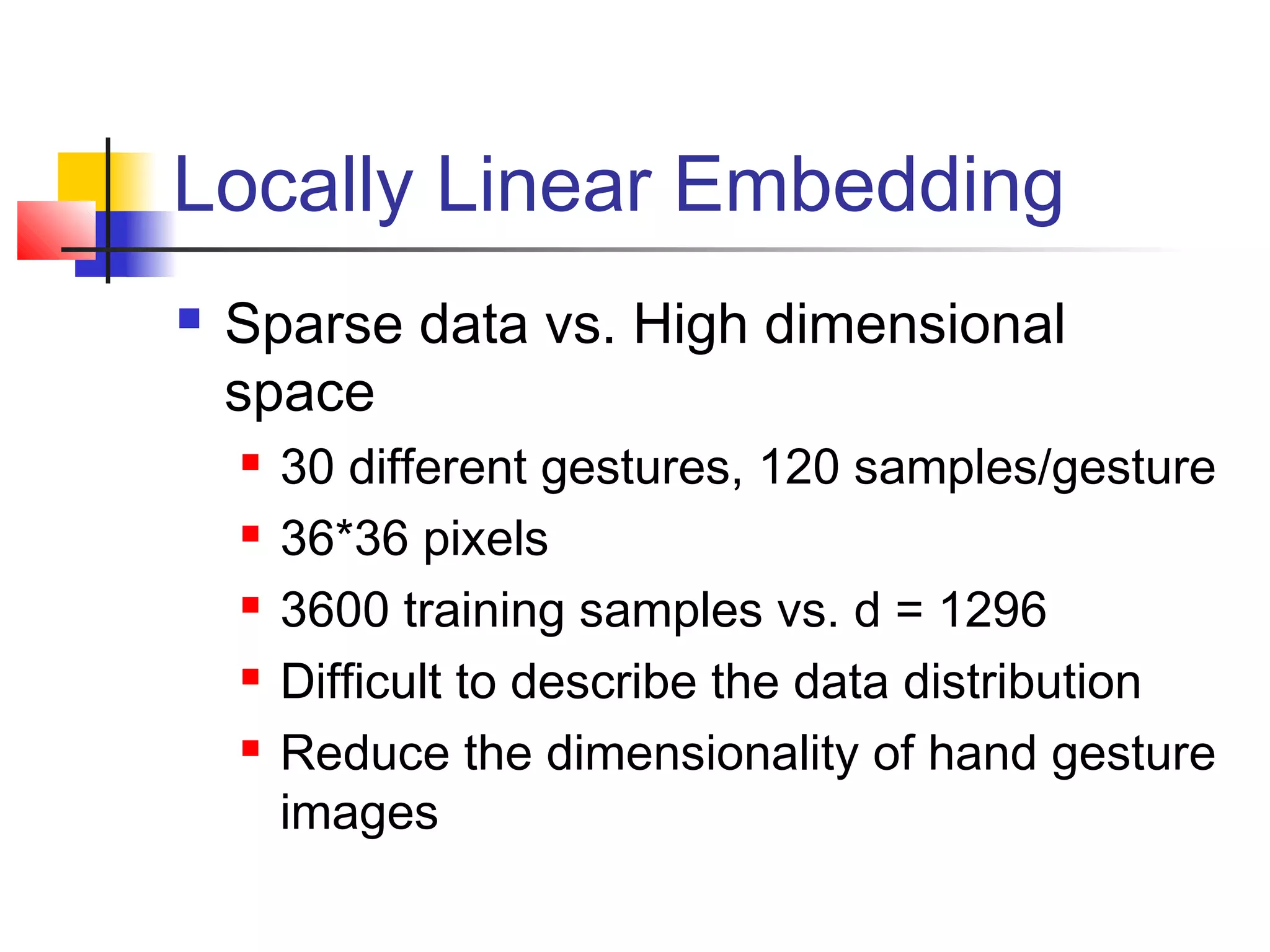 Locally Linear Embedding
 Sparse data vs. High dimensional
space
 30 different gestures, 120 samples/gesture
 36*36 pixels
 3600 training samples vs. d = 1296
 Difficult to describe the data distribution
 Reduce the dimensionality of hand gesture
images
 