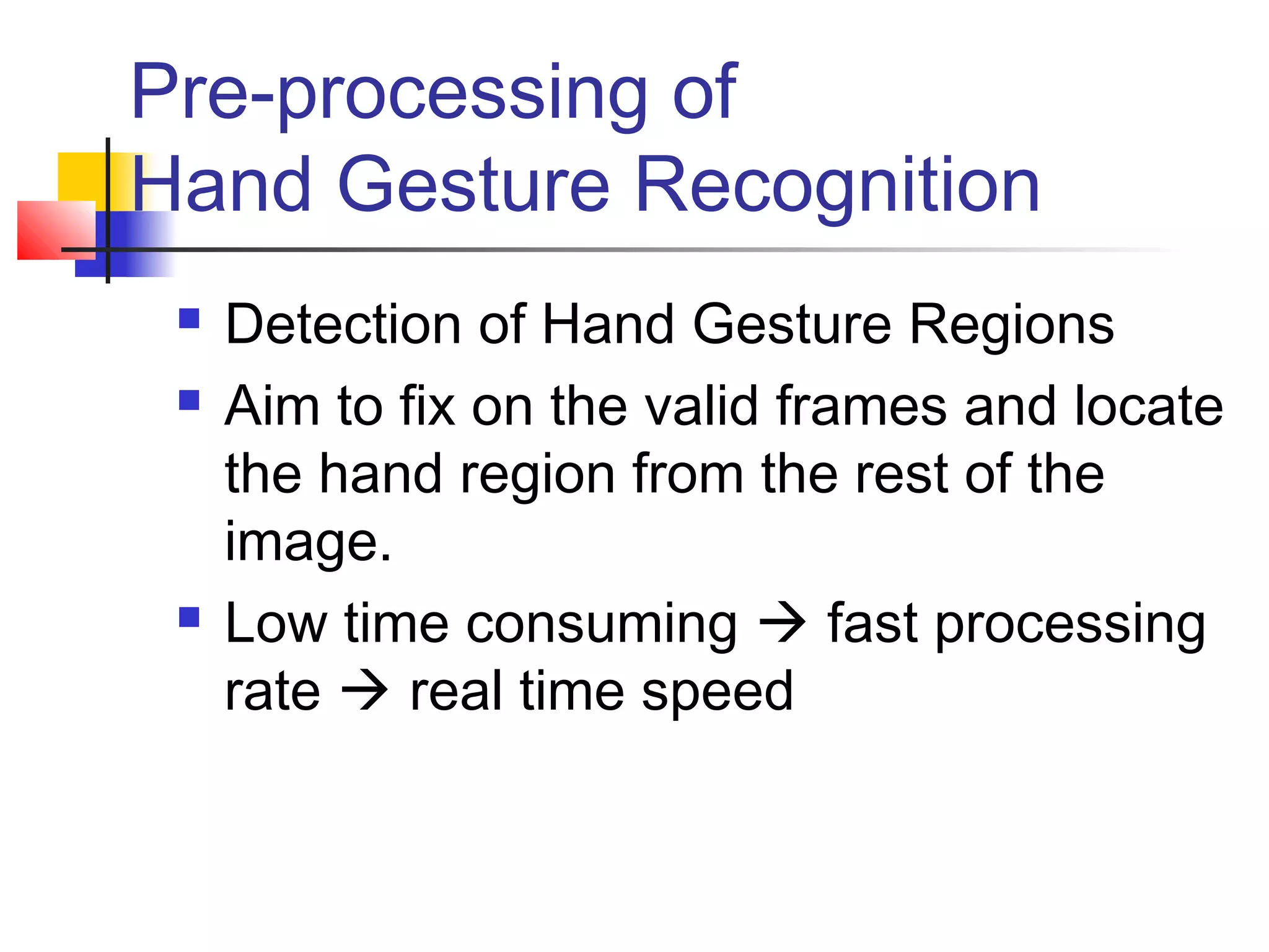 Pre-processing of
Hand Gesture Recognition
 Detection of Hand Gesture Regions
 Aim to fix on the valid frames and locate
the hand region from the rest of the
image.
 Low time consuming  fast processing
rate  real time speed
 