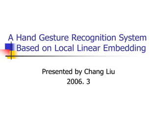 A Hand Gesture Recognition System
Based on Local Linear Embedding
Presented by Chang Liu
2006. 3
 