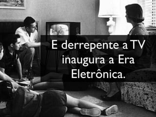 E derrepente a TV
  inaugura a Era
    Eletrônica.
 