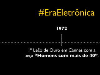 #EraEletrônica
             1972



 1º Leão de Ouro em Cannes com a
peça “Homens com mais de 40”.
 