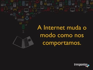 A Internet muda o
 modo como nos
  comportamos.
 