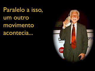 Paralelo a isso,
um outro
movimento
acontecia...
 