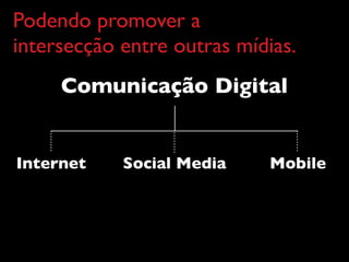 Podendo promover a
intersecção entre outras mídias.
     Comunicação Digital


Internet    Social Media     Mobile
 