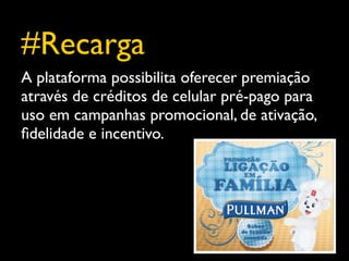 #Recarga
A plataforma possibilita oferecer premiação
através de créditos de celular pré-pago para
uso em campanhas promocional, de ativação,
ﬁdelidade e incentivo.
 