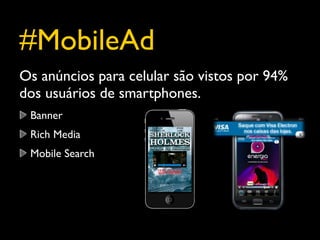 #MobileAd
Os anúncios para celular são vistos por 94%
dos usuários de smartphones.
 Banner
 Rich Media
 Mobile Search
 