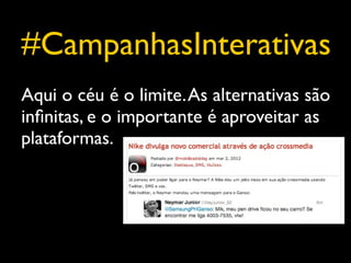 #CampanhasInterativas
Aqui o céu é o limite. As alternativas são
inﬁnitas, e o importante é aproveitar as
plataformas.
 