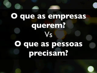 O que as empresas
     querem?
        Vs
 O que as pessoas
    precisam?
 