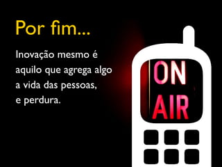 Por ﬁm...
Inovação mesmo é
aquilo que agrega algo
a vida das pessoas,
e perdura.
 