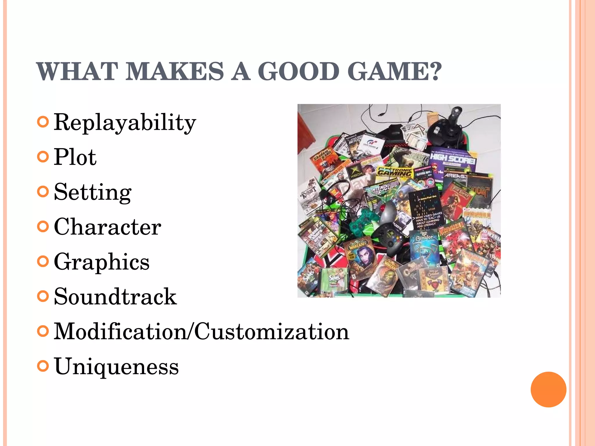 WHAT MAKES A GOOD GAME? Replayability   Plot Setting Character Graphics   Sound track Modification/Customization Uniqueness 