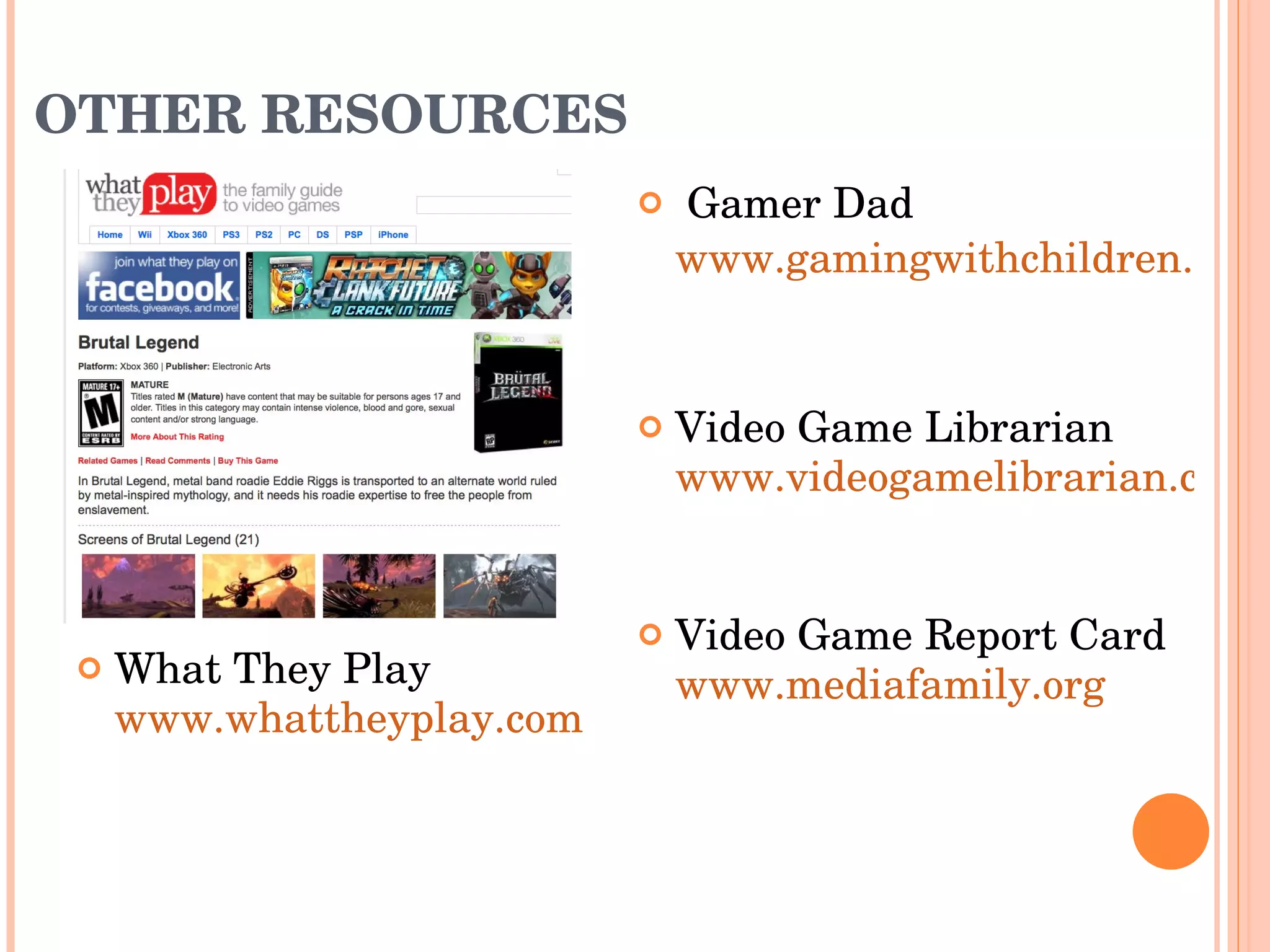 OTHER RESOURCES What They Play www.whattheyplay.com   Gamer Dad www.gamingwithchildren.com   Video Game Librarian  www.videogamelibrarian.com     Video Game Report Card  www.mediafamily.org   