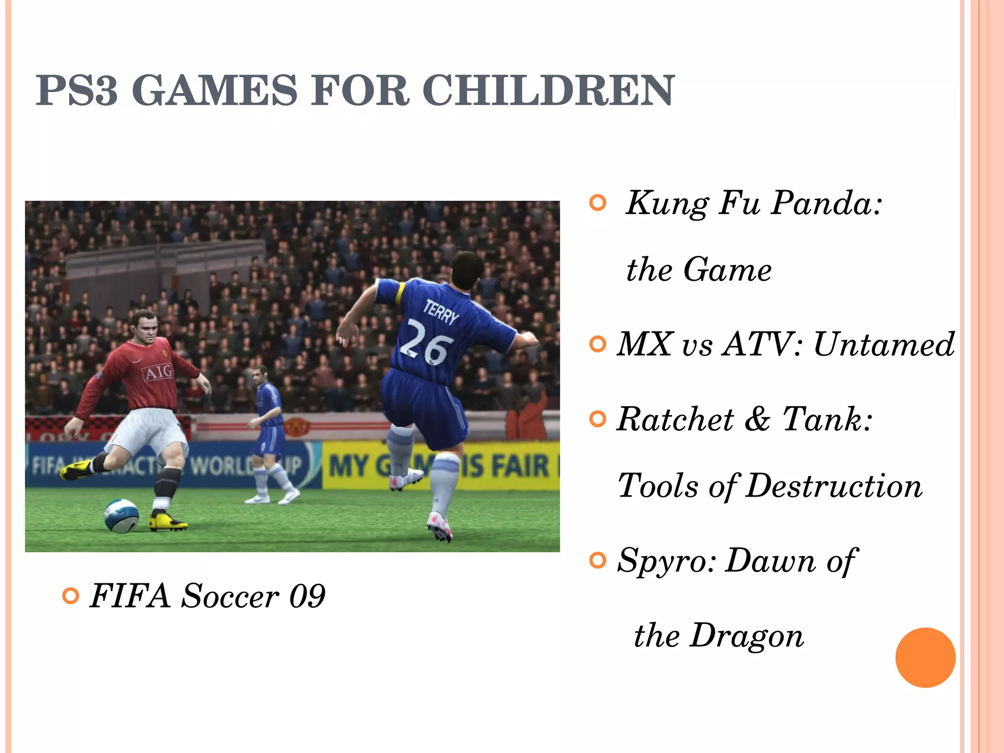 PS3 GAMES FOR CHILDREN FIFA Soccer 09 Kung Fu Panda:  the Game MX vs ATV: Untamed Ratchet & Tank:  Tools of Destruction Spyro: Dawn of  the Dragon 