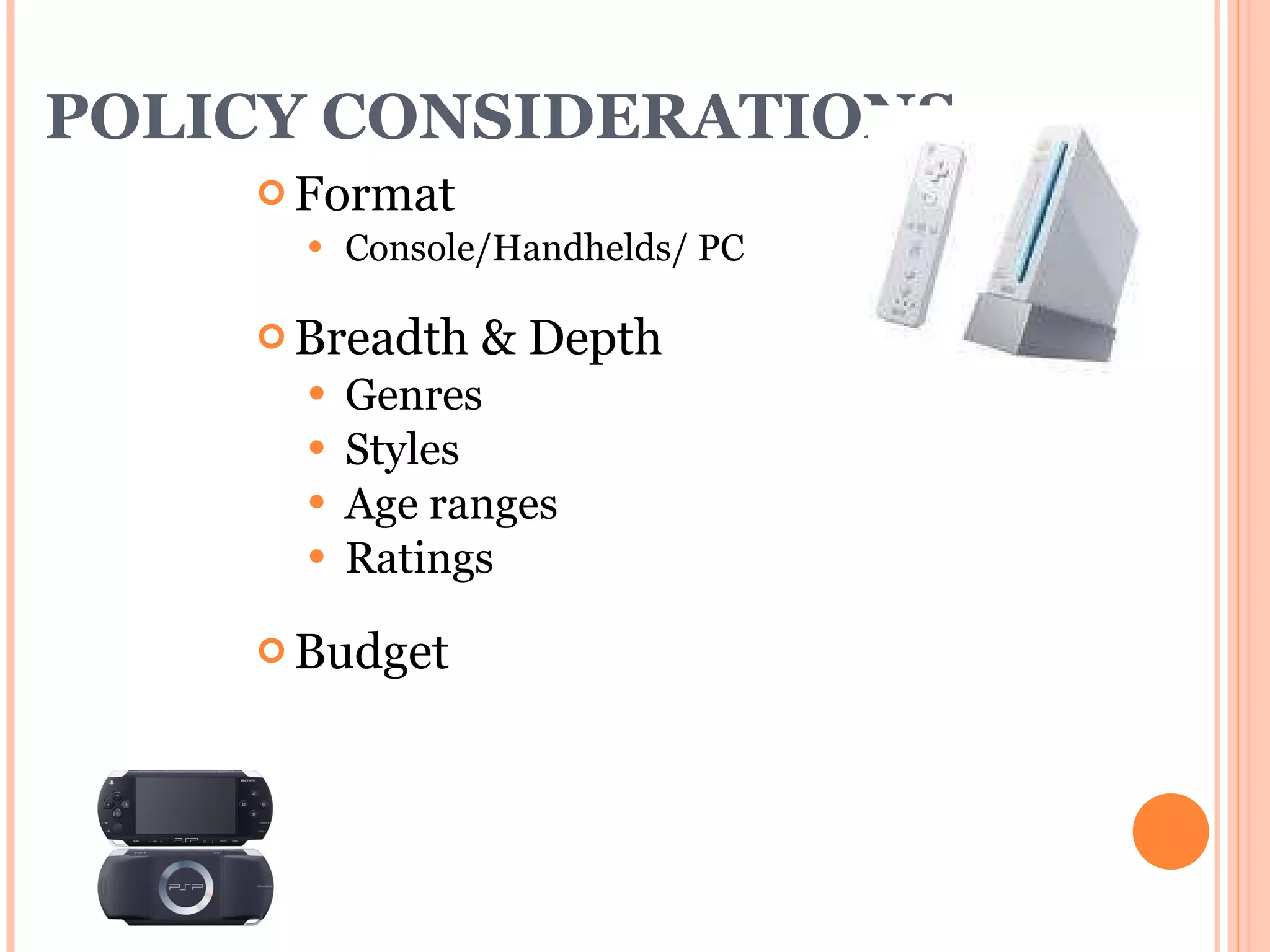 POLICY CONSIDERATIONS Format  Console/Handhelds/ PC Breadth & Depth Genres Styles Age ranges Ratings Budget 
