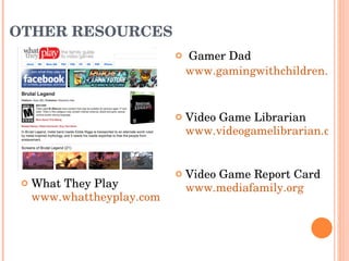 OTHER RESOURCES What They Play www.whattheyplay.com   Gamer Dad www.gamingwithchildren.com   Video Game Librarian  www.videogamelibrarian.com     Video Game Report Card  www.mediafamily.org   