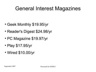 General Interest Magazines Geek Monthly $19.95/yr Reader's Digest $24.98/yr PC Magazine $19.97/yr Play $17.95/yr Wired $10.00/yr 