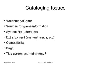 Cataloging Issues Vocabulary/Genre Sources for game information System Requirements Extra content (manual, maps, etc)‏ Compatibility Bugs Title screen vs. main menu?  