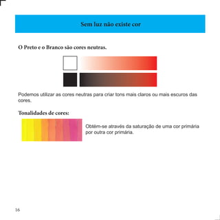 O Preto e o Branco são cores neutras.
Podemos utilizar as cores neutras para criar tons mais claros ou mais escuros das
cores.
Tonalidades de cores:
Obtém-se através da saturação de uma cor primária
por outra cor primária.
Sem luz não existe cor
16
 