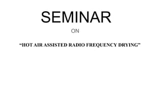 “HOT AIR ASSISTED RADIO FREQUENCY DRYING”
SEMINAR
ON
 