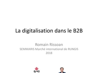 La digitalisation dans le B2B
Romain Rissoan
SEMMARIS Marché international de RUNGIS
2018
 