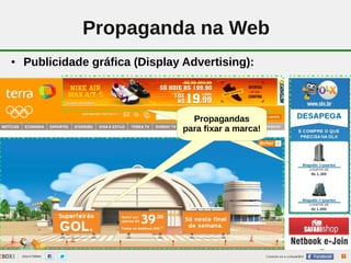Propaganda na Web
●   Publicidade gráfica (Display Advertising):



                                     Propagandas
                                   para fixar a marca!




                              10
 