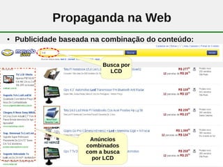 Propaganda na Web
●   Publicidade baseada na combinação do conteúdo:


                           Busca por
                             LCD




                       Anúncios
                      combinados
                      com a busca
                              16
                        por LCD
 
